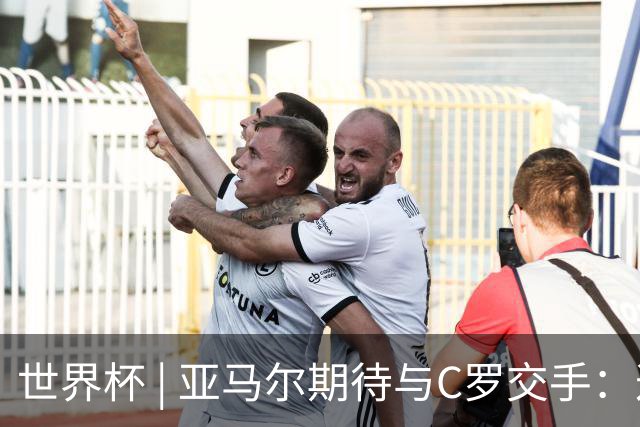 世界杯 | 亚马尔期待与C罗交手：这将是一种荣幸
