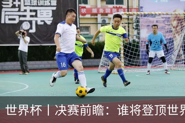 世界杯丨决赛前瞻：谁将登顶世界之巅？