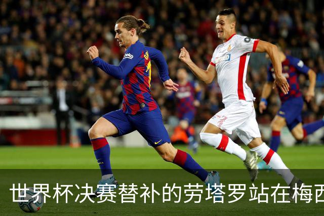 世界杯决赛替补的劳塔罗站在梅西身后哭泣，大马丁安慰他
