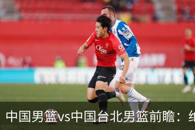 中国男篮vs中国台北男篮前瞻：绝境一战已无退路 杨瀚森率队全力争胜