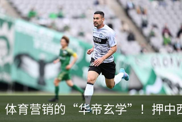 体育营销的“华帝玄学”！押中西班牙夺冠，华帝再现教科书级操盘