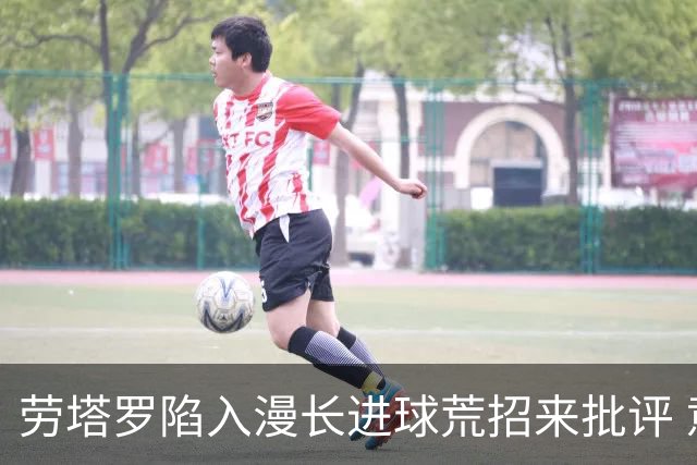 劳塔罗陷入漫长进球荒招来批评 意媒批他表现太差