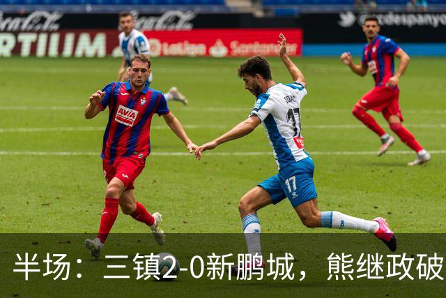 半场：三镇2-0新鹏城，熊继政破门，汪晋贤建功