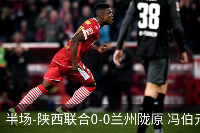 半场-陕西联合0-0兰州陇原 冯伯元造险+染黄张越错失单刀