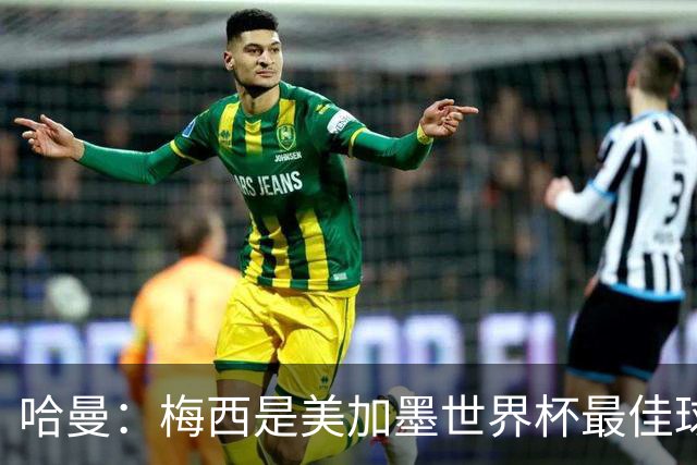 哈曼：梅西是美加墨世界杯最佳球员，决赛我看好阿根廷赢球