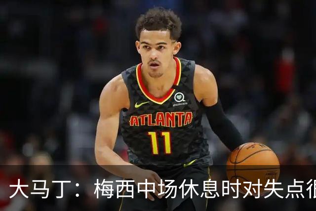 大马丁：梅西中场休息时对失点很自责，但他之前拯救过我们无数次