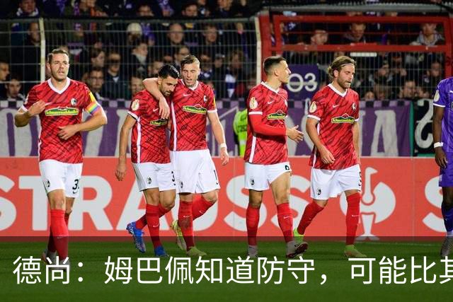 德尚：姆巴佩知道防守，可能比其他人少一些，但他进球也比别人多