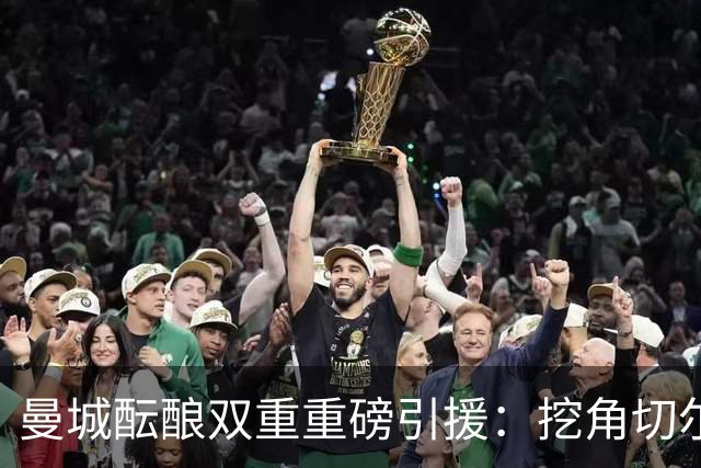 曼城酝酿双重重磅引援：挖角切尔西两将，恩佐标价1.2亿英镑