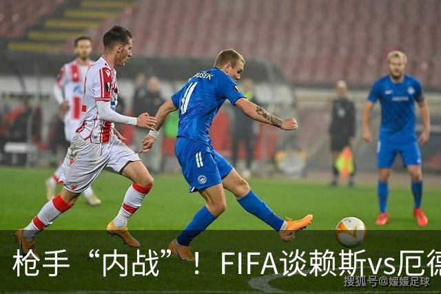 枪手“内战”！FIFA谈赖斯vs厄德高：二人正面硬刚或决定哪队晋级