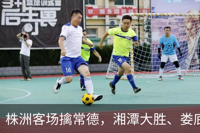 株洲客场擒常德，湘潭大胜、娄底绝杀！今晚湘超太刺激