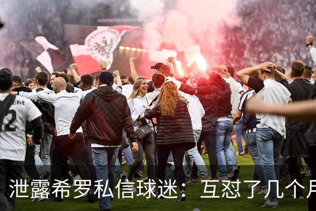 泄露希罗私信球迷：互怼了几个月 他打得差我骂他 他打得好他骂我