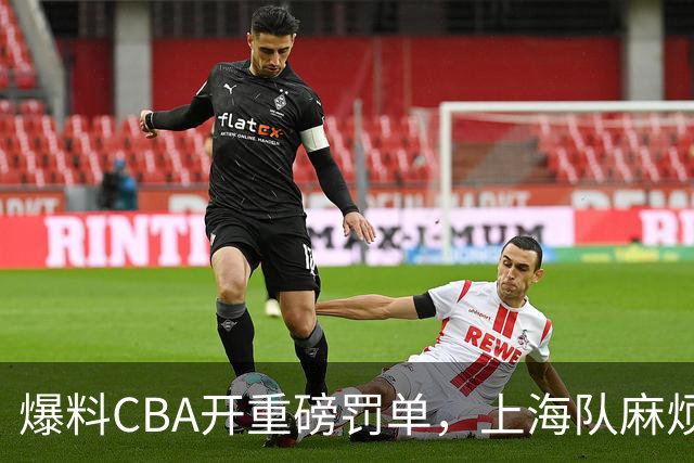 爆料CBA开重磅罚单，上海队麻烦了，张镇麟也陷入兴奋剂争议