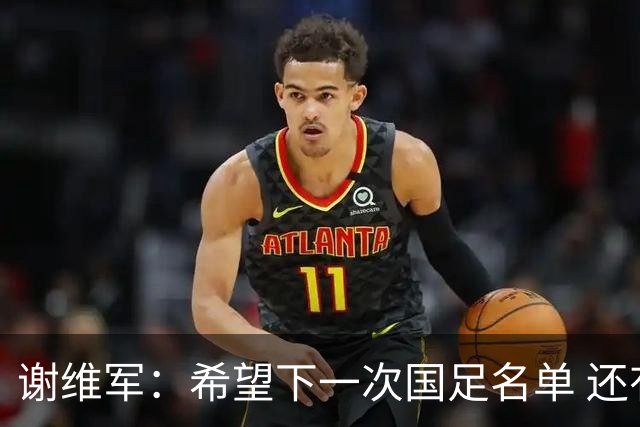 谢维军：希望下一次国足名单 还有我的名字
