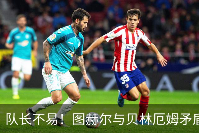 队长不易！图赫尔与贝林厄姆矛盾爆发 凯恩充当和事佬