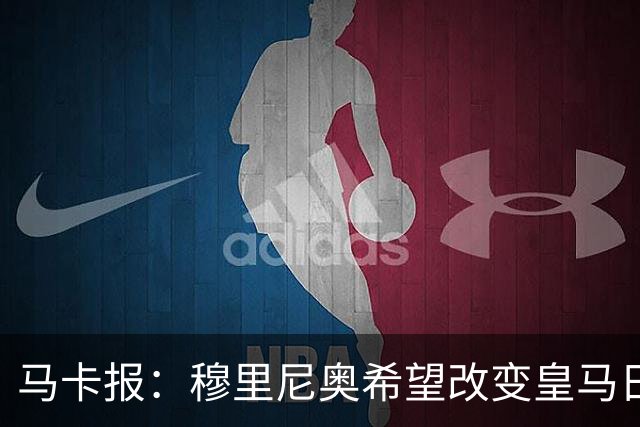 马卡报：穆里尼奥希望改变皇马日常文化，无意拆除现有架构