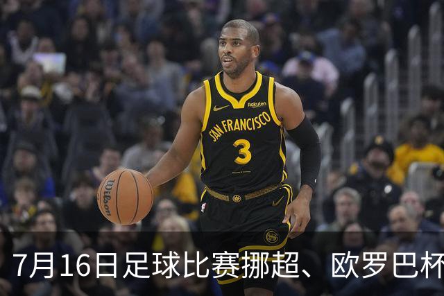 7月16日足球比赛挪超、欧罗巴杯、巴西甲、美职业赛事分析、比赛预测