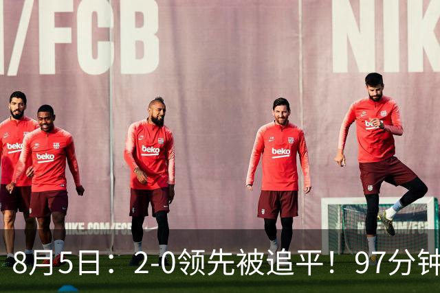 8月5日：2-0领先被追平！97分钟读秒绝杀英超豪门！U17国足逆风登顶创奇迹