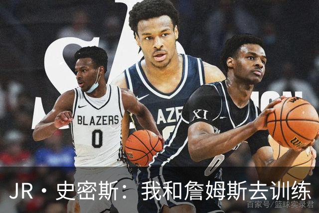 JR·史密斯：我和詹姆斯去训练 当天他独自加练三次都不告诉我