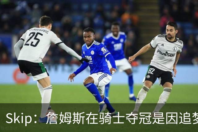 Skip：詹姆斯在骑士夺冠是因追梦失去理智&欧文抢七大心脏进球